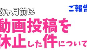 【ご報告】数ヶ月前に動画のお休みをいただいた件についてのお話。